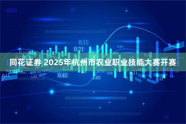 同花证券 2025年杭州市农业职业技能大赛开赛