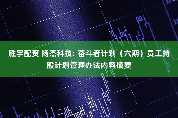 胜宇配资 扬杰科技: 奋斗者计划（六期）员工持股计划管理办法内容摘要