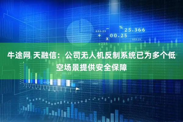 牛途网 天融信：公司无人机反制系统已为多个低空场景提供安全保障