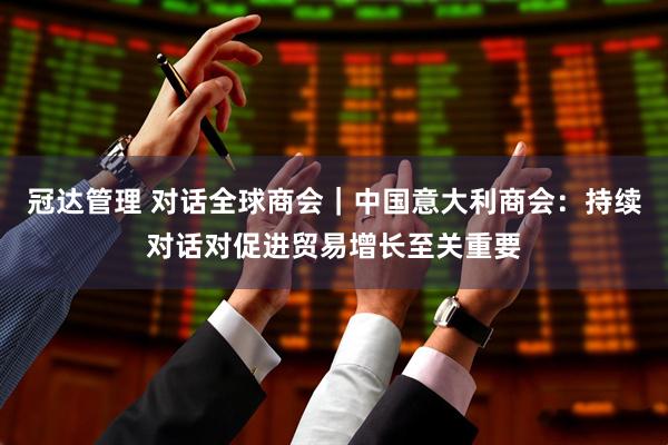 冠达管理 对话全球商会｜中国意大利商会：持续对话对促进贸易增长至关重要