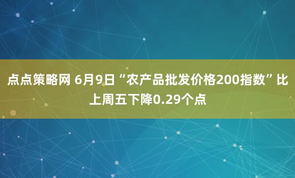 点点策略网 6月9日“农产品批发价格200指数”比上周五下降0.29个点