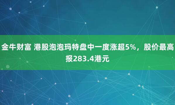 金牛财富 港股泡泡玛特盘中一度涨超5%，股价最高报283.4港元