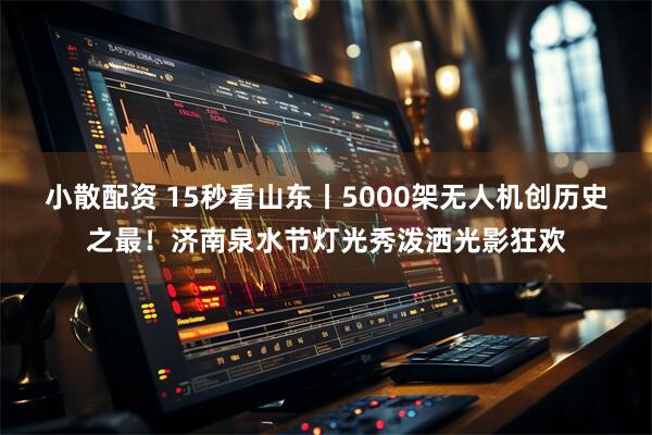 小散配资 15秒看山东丨5000架无人机创历史之最！济南泉水节灯光秀泼洒光影狂欢