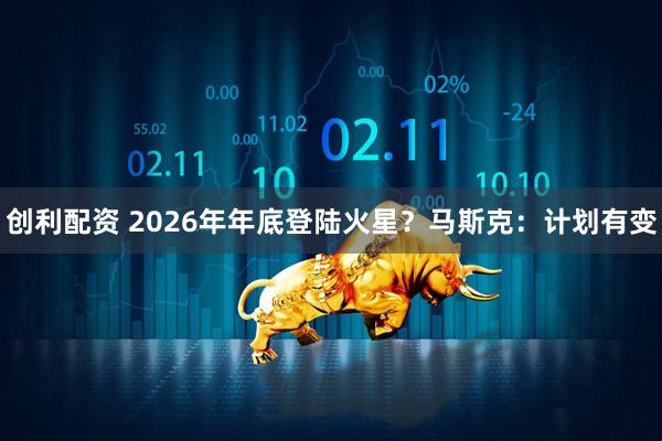 创利配资 2026年年底登陆火星？马斯克：计划有变