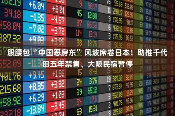 股腰包 “中国恶房东” 风波席卷日本！助推千代田五年禁售、大阪民宿暂停