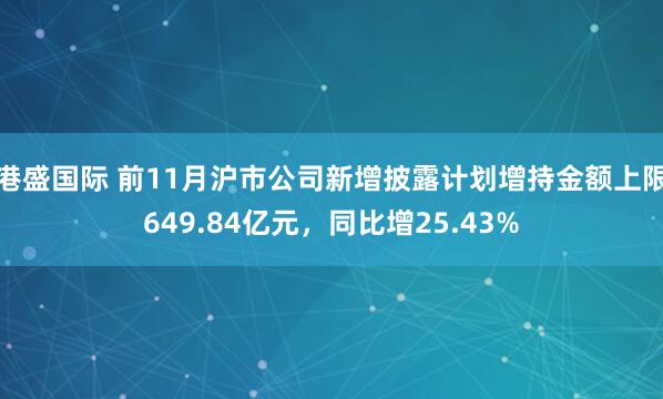 港盛国际 前11月沪市公司新增披露计划增持金额上限649.84亿元，同比增25.43%