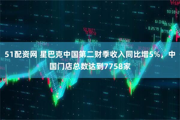 51配资网 星巴克中国第二财季收入同比增5%，中国门店总数达到7758家